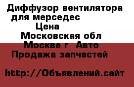 Диффузор вентилятора для мерседес 129, 140 › Цена ­ 3 500 - Московская обл., Москва г. Авто » Продажа запчастей   